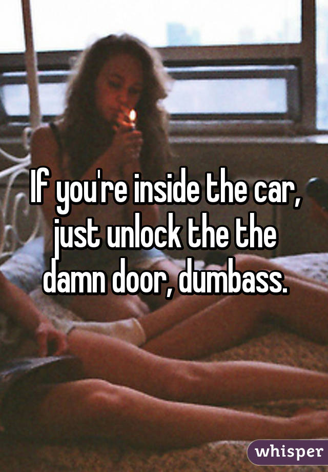If you're inside the car, just unlock the the damn door, dumbass.