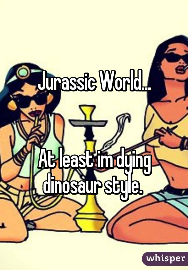 Jurassic World...


At least im dying dinosaur style. 