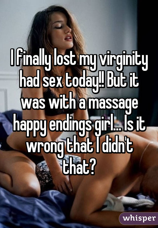 I finally lost my virginity had sex today!! But it was with a massage happy endings girl... Is it wrong that I didn't that?