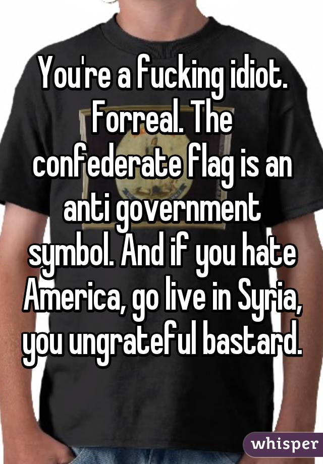 You're a fucking idiot. Forreal. The confederate flag is an anti government symbol. And if you hate America, go live in Syria, you ungrateful bastard. 