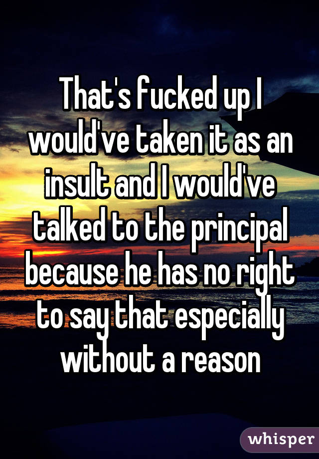 That's fucked up I would've taken it as an insult and I would've talked to the principal because he has no right to say that especially without a reason