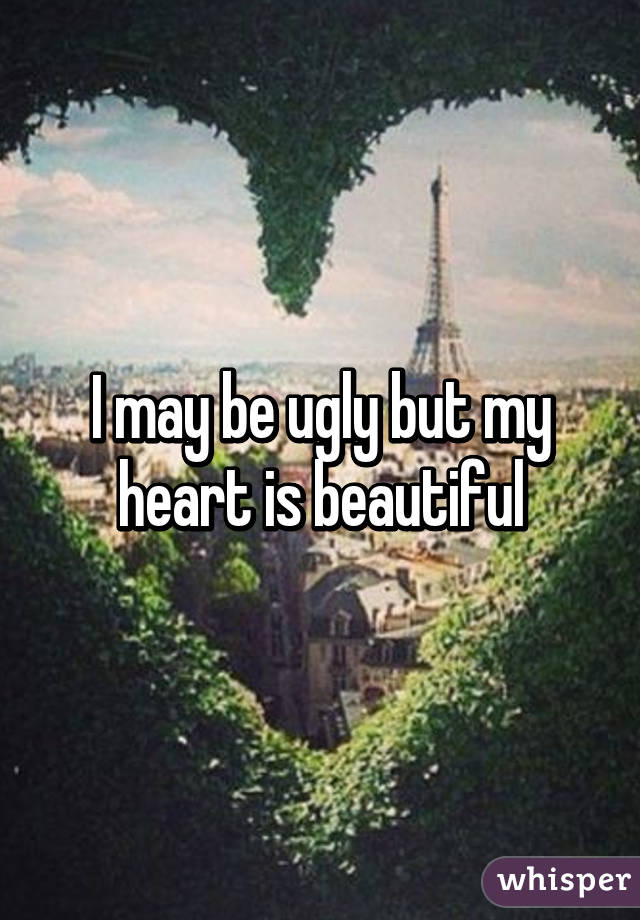 I may be ugly but my heart is beautiful