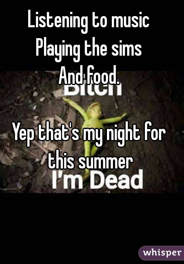 Listening to music
Playing the sims
And food.

Yep that's my night for this summer