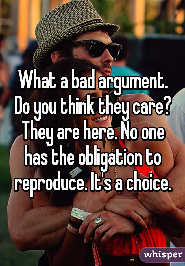 What a bad argument. Do you think they care? They are here. No one has the obligation to reproduce. It's a choice.