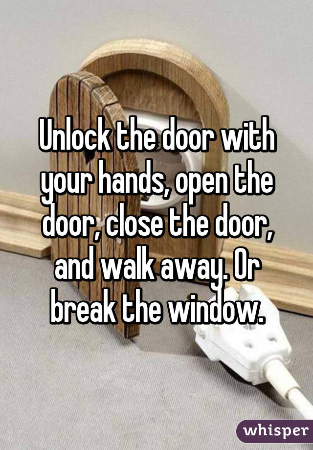 Unlock the door with your hands, open the door, close the door, and walk away. Or break the window.