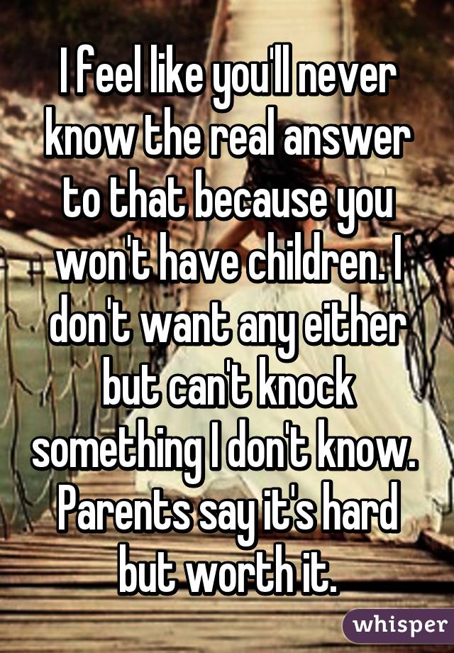 I feel like you'll never know the real answer to that because you won't have children. I don't want any either but can't knock something I don't know.  Parents say it's hard but worth it.