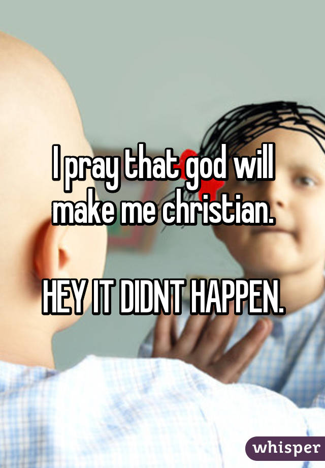 I pray that god will make me christian.

HEY IT DIDNT HAPPEN.