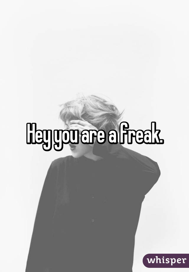 Hey you are a freak.
