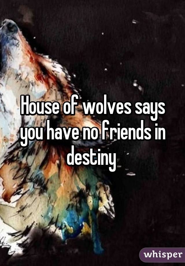 House of wolves says you have no friends in destiny 