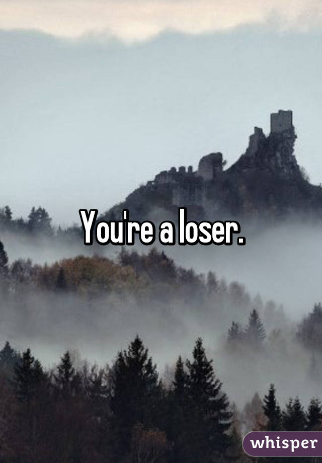 You're a loser.