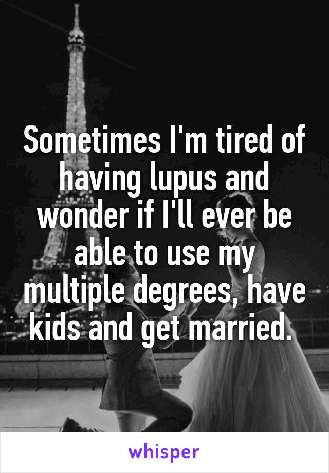 Sometimes I'm tired of having lupus and wonder if I'll ever be able to use my multiple degrees, have kids and get married. 