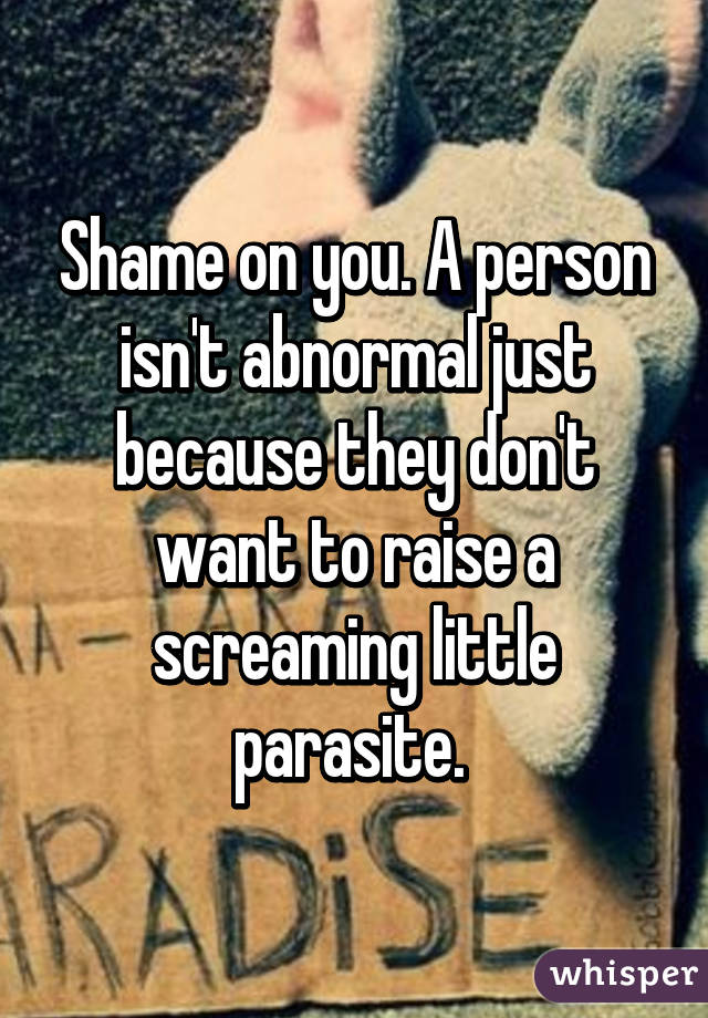 Shame on you. A person isn't abnormal just because they don't want to raise a screaming little parasite. 