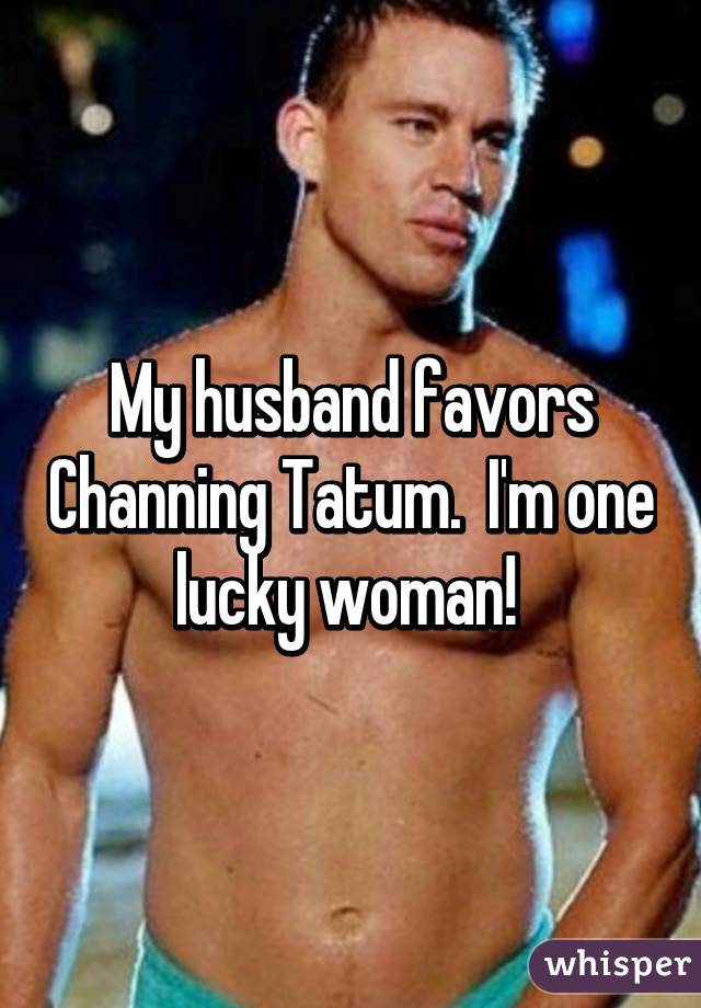My husband favors Channing Tatum.  I'm one lucky woman! 