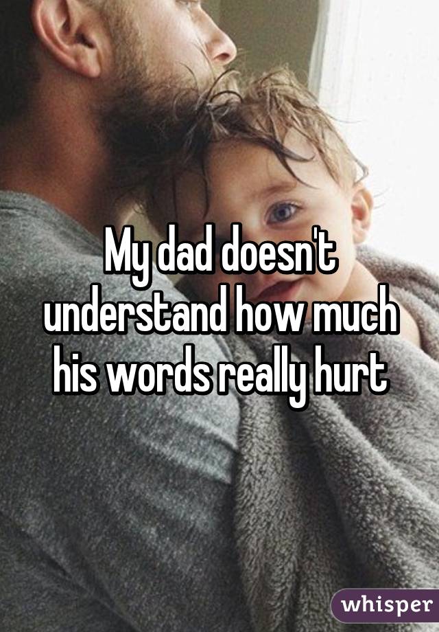 My dad doesn't understand how much his words really hurt