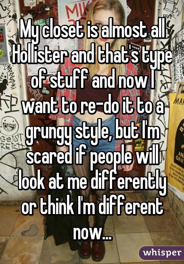 My closet is almost all Hollister and that's type of stuff and now I want to re-do it to a grungy style, but I'm scared if people will look at me differently or think I'm different now...