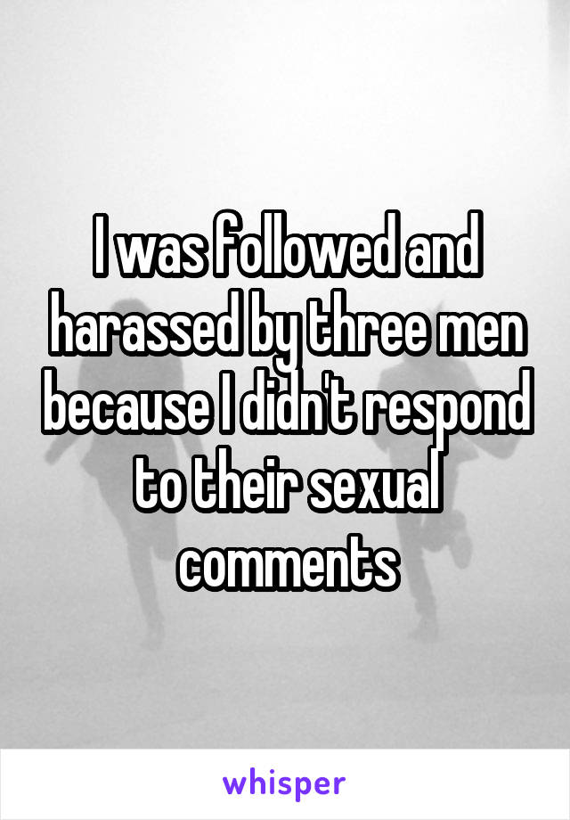 I was followed and harassed by three men because I didn't respond to their sexual comments