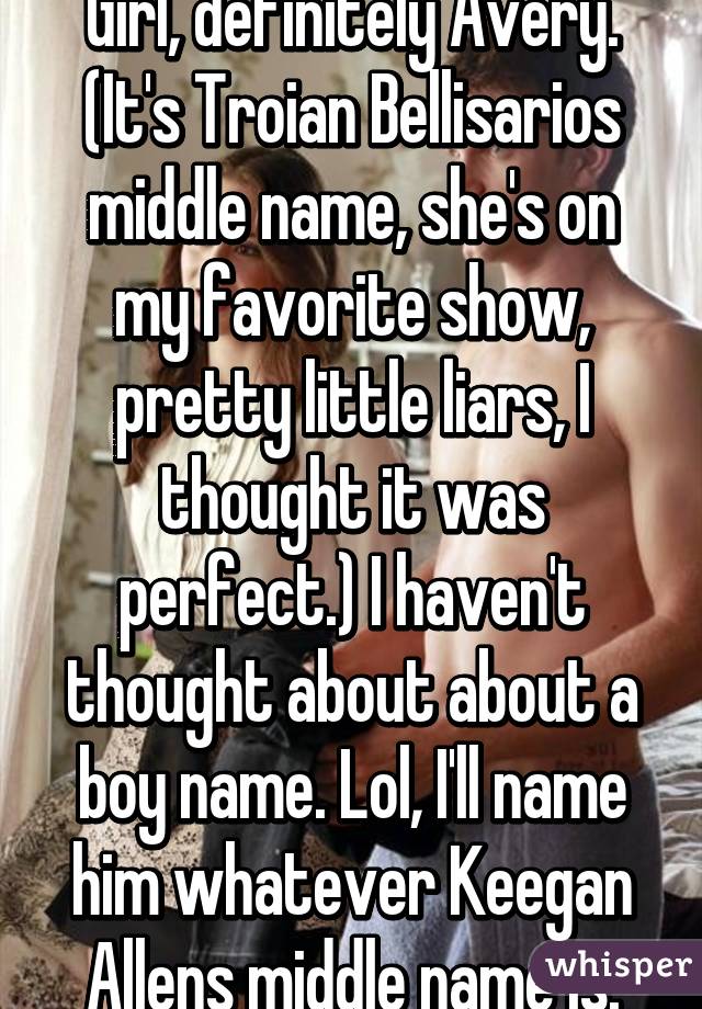 Girl, definitely Avery. (It's Troian Bellisarios middle name, she's on my favorite show, pretty little liars, I thought it was perfect.) I haven't thought about about a boy name. Lol, I'll name him whatever Keegan Allens middle name is.
