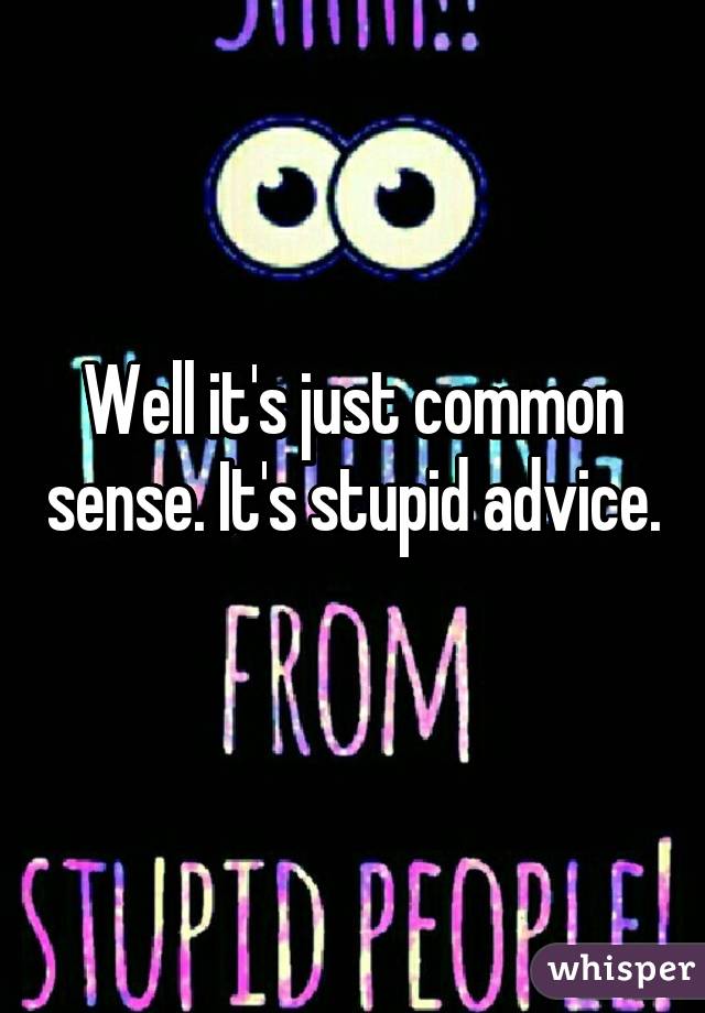 Well it's just common sense. It's stupid advice. 