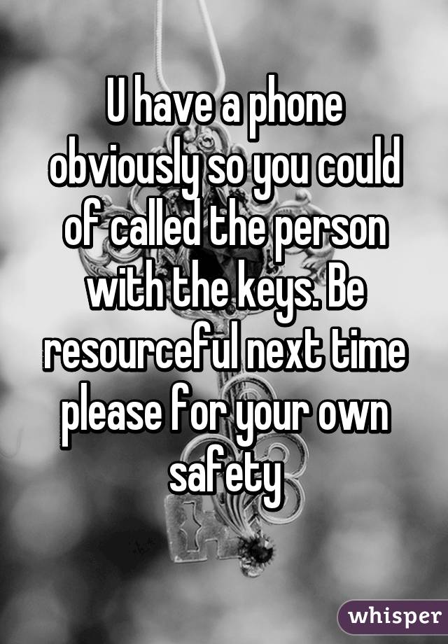 U have a phone obviously so you could of called the person with the keys. Be resourceful next time please for your own safety

