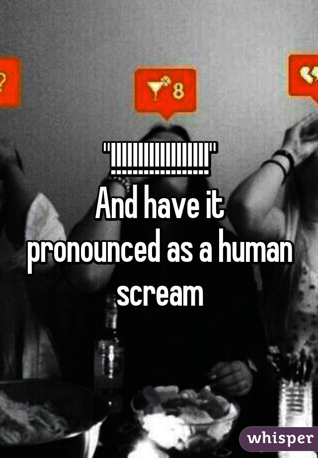 "!!!!!!!!!!!!!!!!!!"
And have it pronounced as a human scream