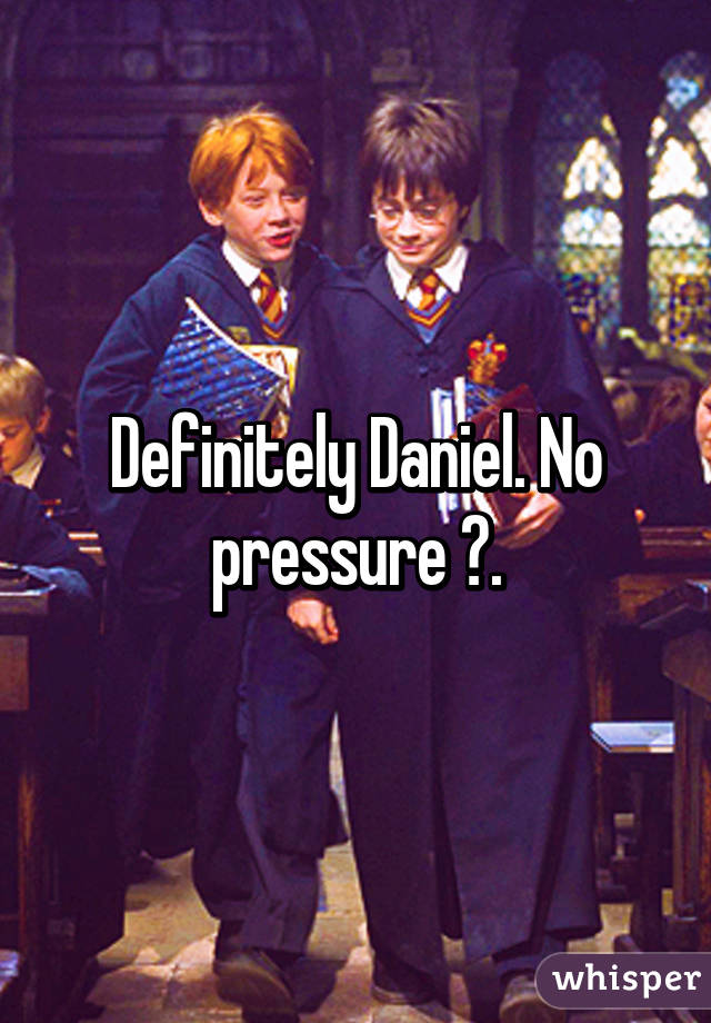 Definitely Daniel. No pressure 😂.