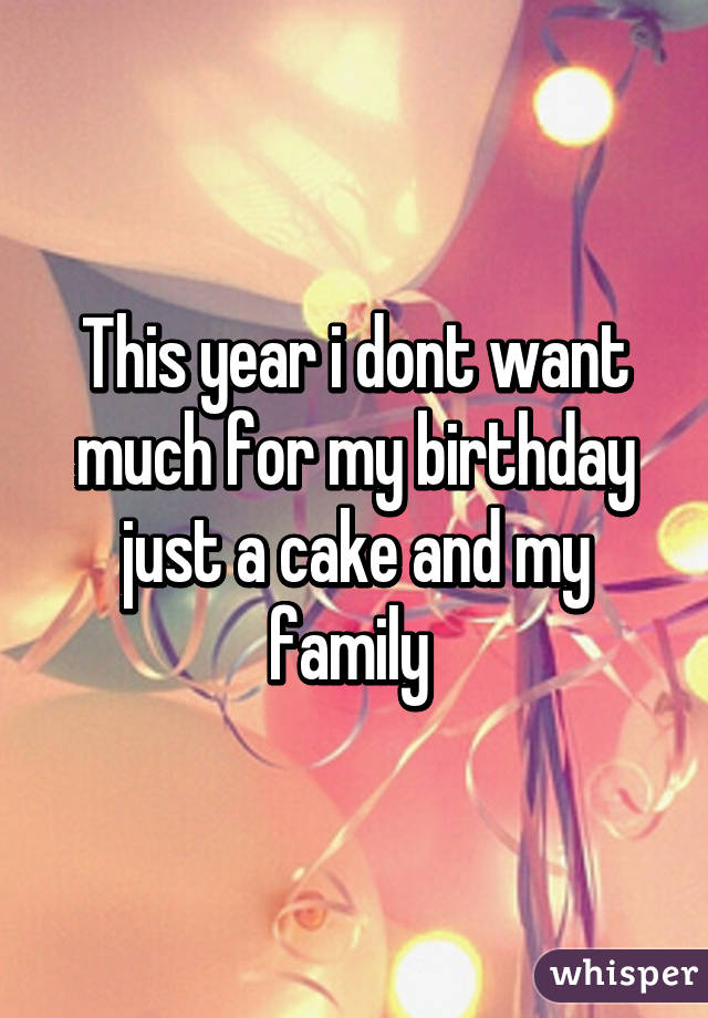 This year i dont want much for my birthday just a cake and my family 