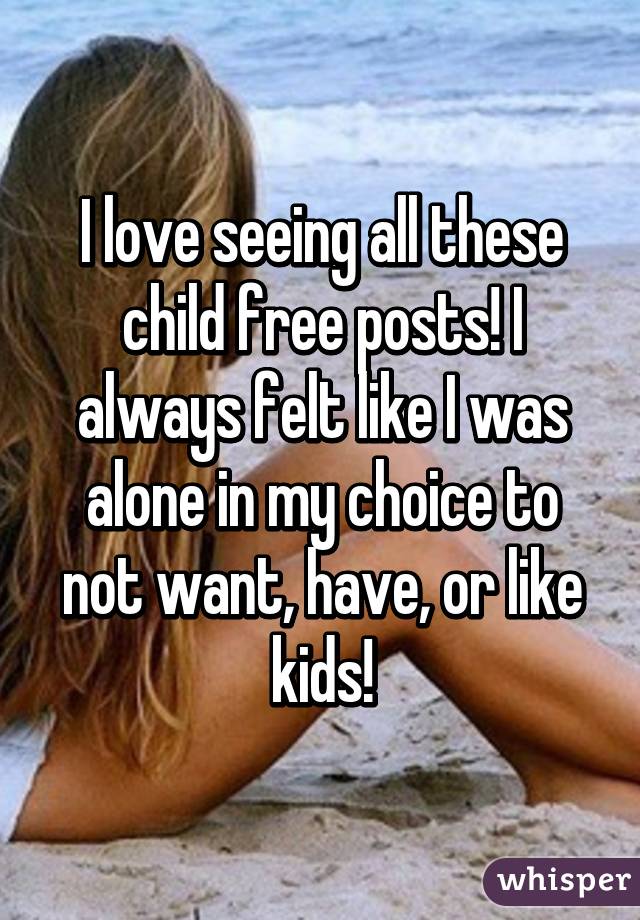 I love seeing all these child free posts! I always felt like I was alone in my choice to not want, have, or like kids!