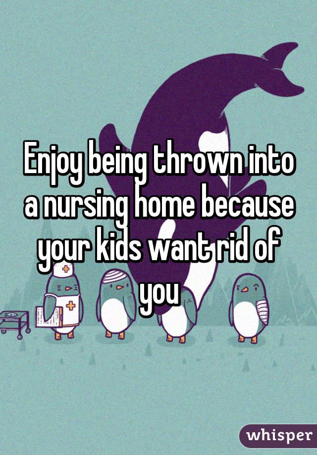 Enjoy being thrown into a nursing home because your kids want rid of you