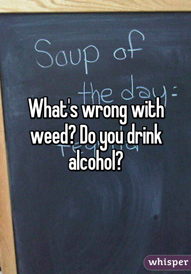 What's wrong with weed? Do you drink alcohol?