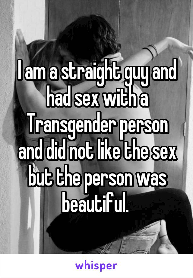 I am a straight guy and had sex with a Transgender person and did not like the sex but the person was beautiful. 
