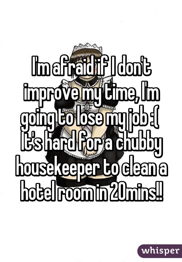 I'm afraid if I don't improve my time, I'm going to lose my job :( 
It's hard for a chubby housekeeper to clean a hotel room in 20mins!!