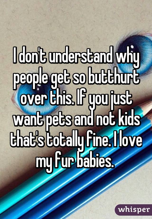 I don't understand why people get so butthurt over this. If you just want pets and not kids that's totally fine. I love my fur babies. 