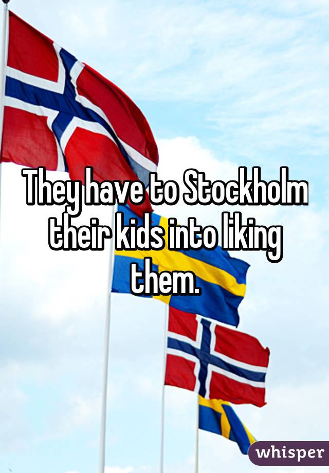 They have to Stockholm their kids into liking them.