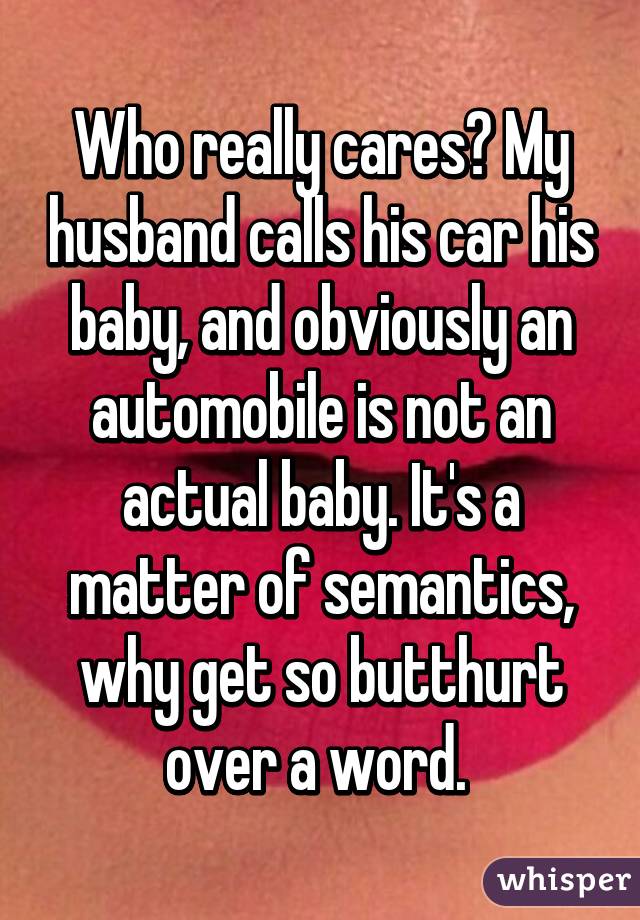 Who really cares? My husband calls his car his baby, and obviously an automobile is not an actual baby. It's a matter of semantics, why get so butthurt over a word. 