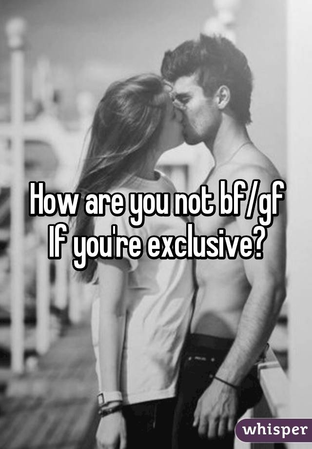 How are you not bf/gf If you're exclusive?