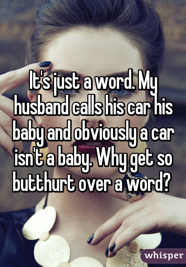 It's just a word. My husband calls his car his baby and obviously a car isn't a baby. Why get so butthurt over a word? 