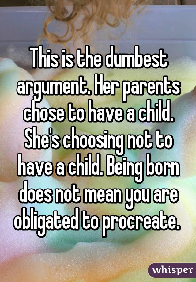 This is the dumbest argument. Her parents chose to have a child. She's choosing not to have a child. Being born does not mean you are obligated to procreate. 