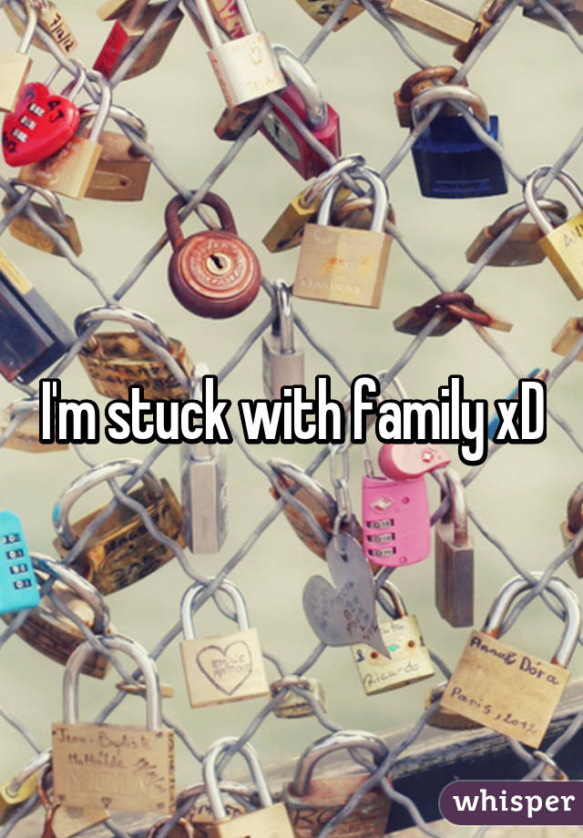 I'm stuck with family xD