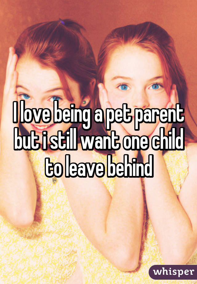 I love being a pet parent but i still want one child to leave behind