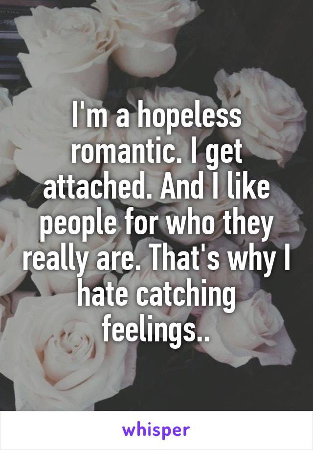 I'm a hopeless romantic. I get attached. And I like people for who they really are. That's why I hate catching feelings..