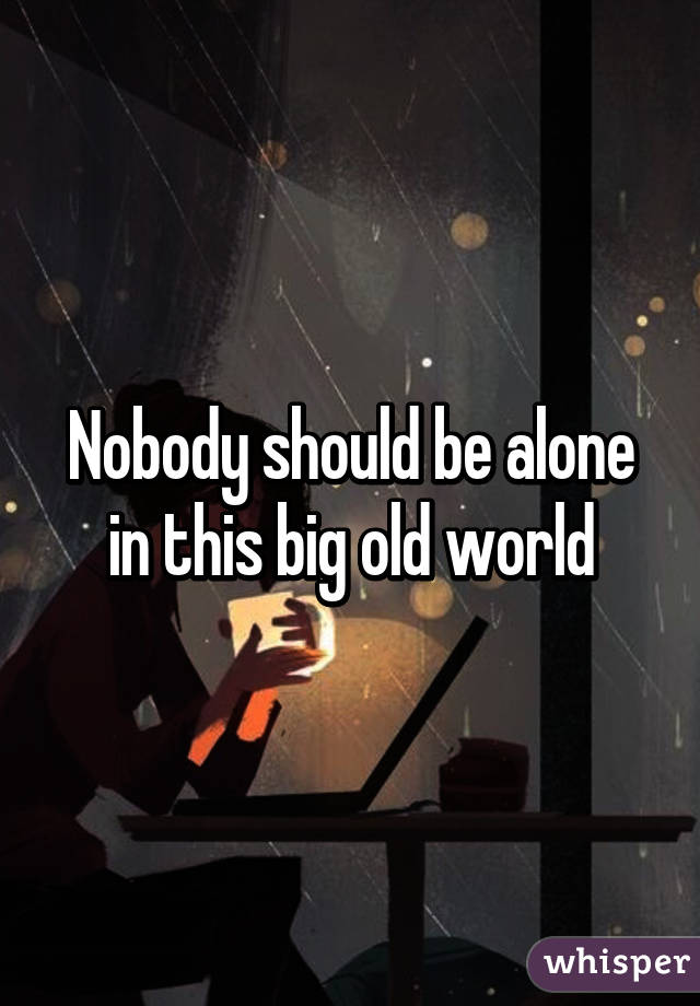 Nobody should be alone in this big old world