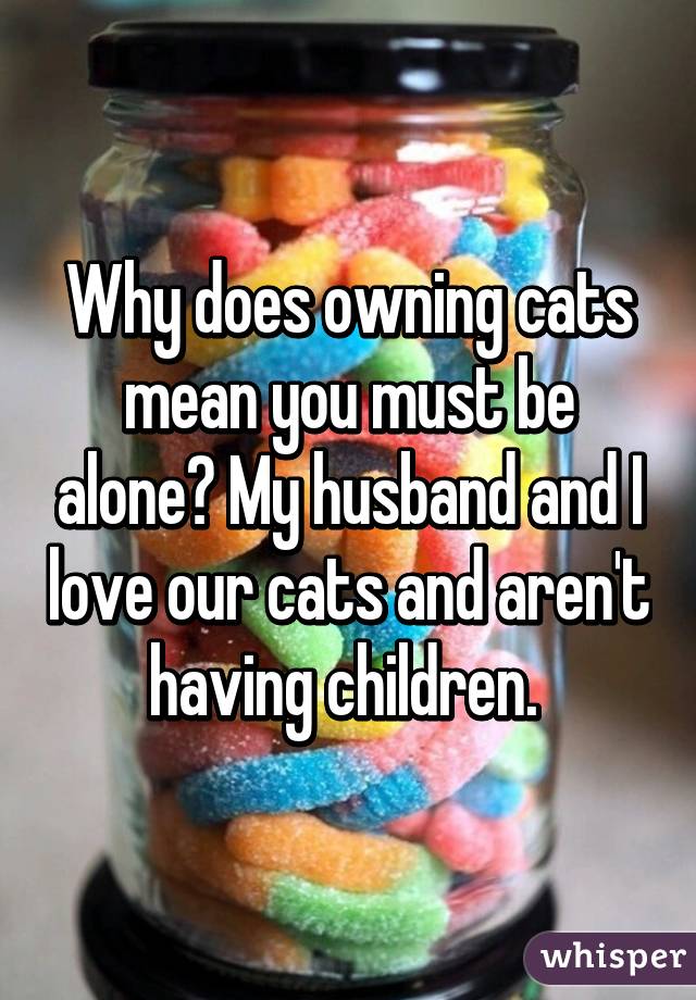 Why does owning cats mean you must be alone? My husband and I love our cats and aren't having children. 