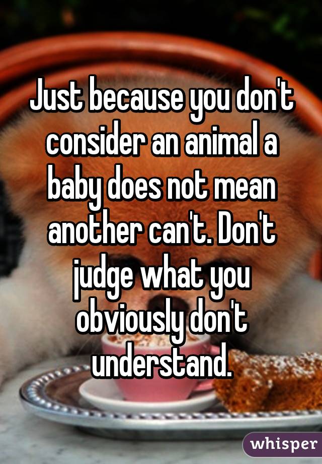 Just because you don't consider an animal a baby does not mean another can't. Don't judge what you obviously don't understand.