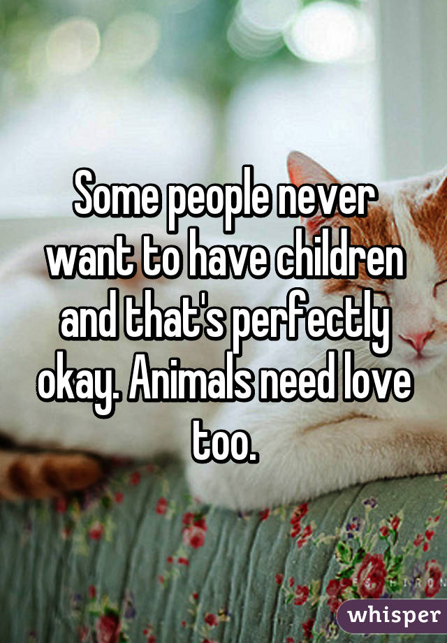 Some people never want to have children and that's perfectly okay. Animals need love too.