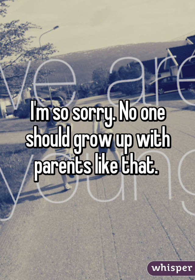 I'm so sorry. No one should grow up with parents like that. 