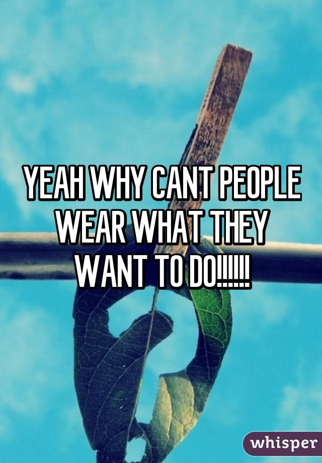 YEAH WHY CANT PEOPLE WEAR WHAT THEY WANT TO DO!!!!!!
