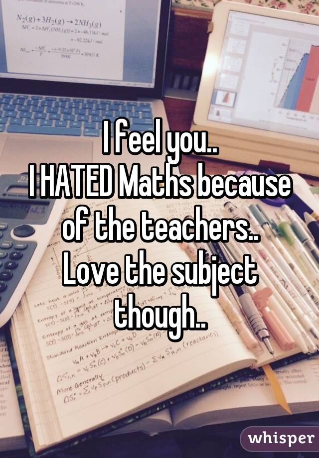 I feel you..
I HATED Maths because of the teachers..
Love the subject though..