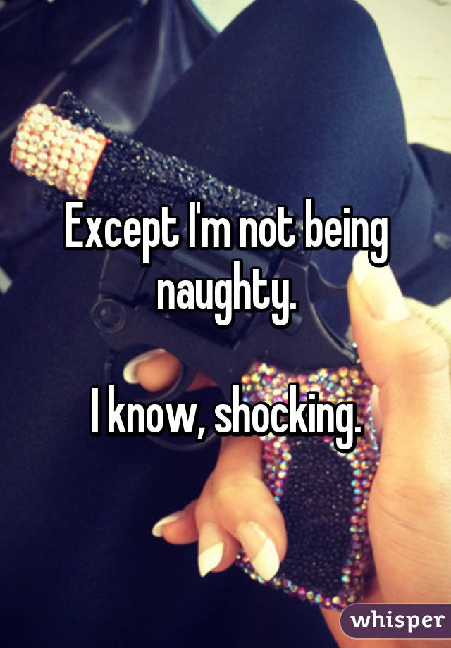 Except I'm not being naughty.

I know, shocking.