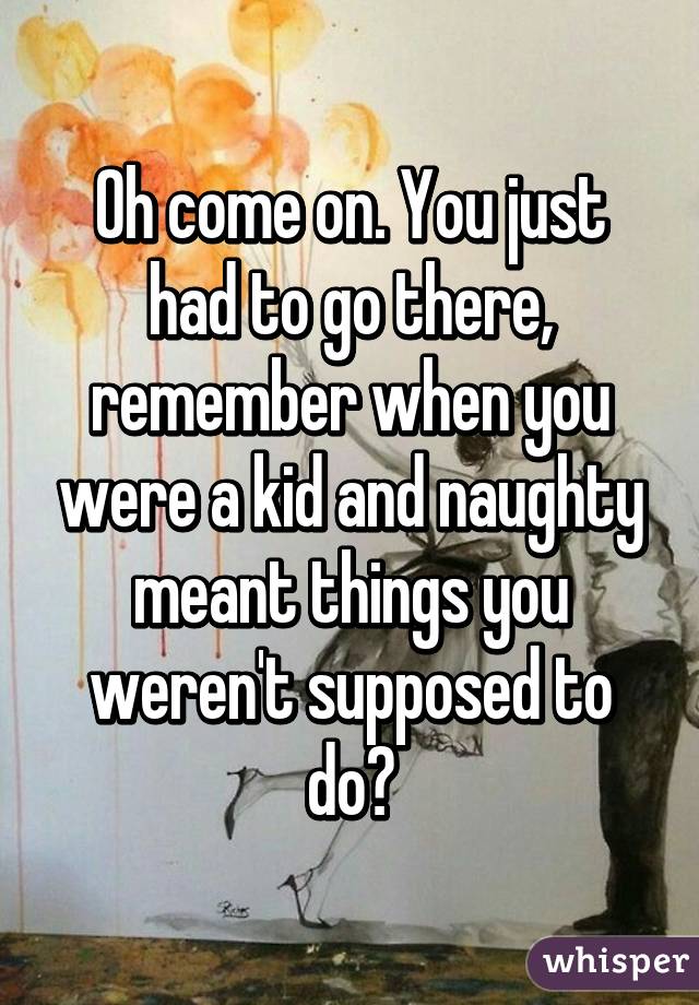 Oh come on. You just had to go there, remember when you were a kid and naughty meant things you weren't supposed to do?