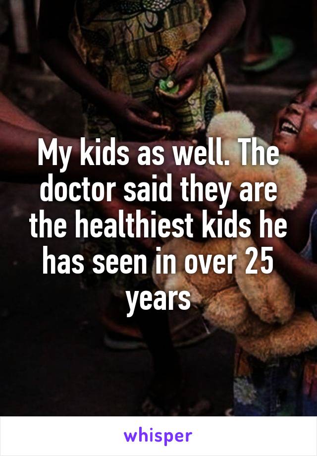 My kids as well. The doctor said they are the healthiest kids he has seen in over 25 years
